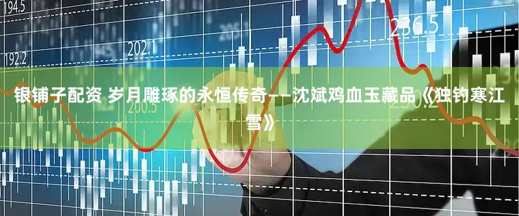 银铺子配资 岁月雕琢的永恒传奇——沈斌鸡血玉藏品《独钓寒江雪》