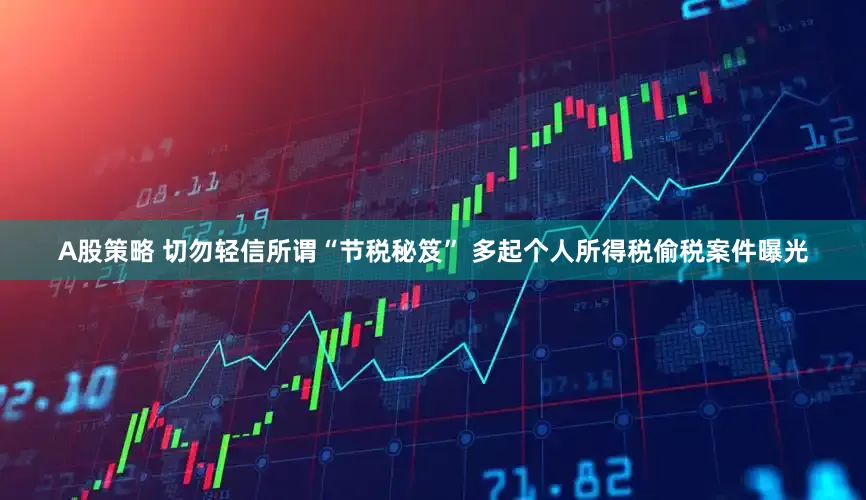 A股策略 切勿轻信所谓“节税秘笈” 多起个人所得税偷税案件曝光