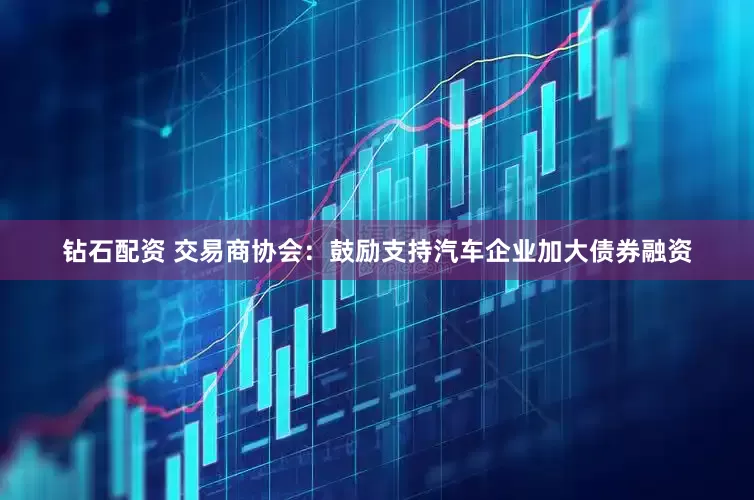 钻石配资 交易商协会：鼓励支持汽车企业加大债券融资