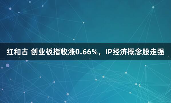 红和古 创业板指收涨0.66%，IP经济概念股走强