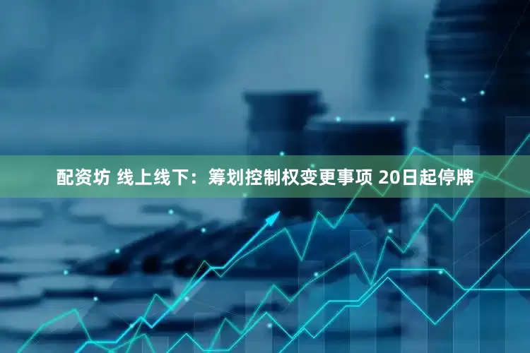 配资坊 线上线下：筹划控制权变更事项 20日起停牌