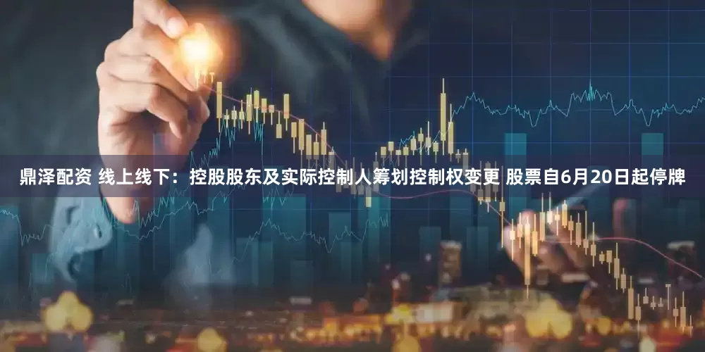 鼎泽配资 线上线下：控股股东及实际控制人筹划控制权变更 股票自6月20日起停牌