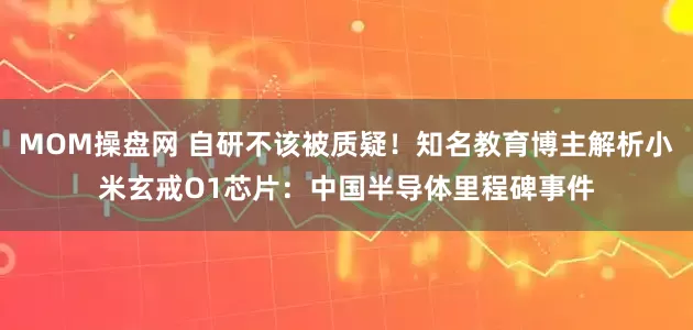 MOM操盘网 自研不该被质疑！知名教育博主解析小米玄戒O1芯片：中国半导体里程碑事件