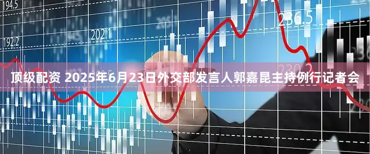 顶级配资 2025年6月23日外交部发言人郭嘉昆主持例行记者会
