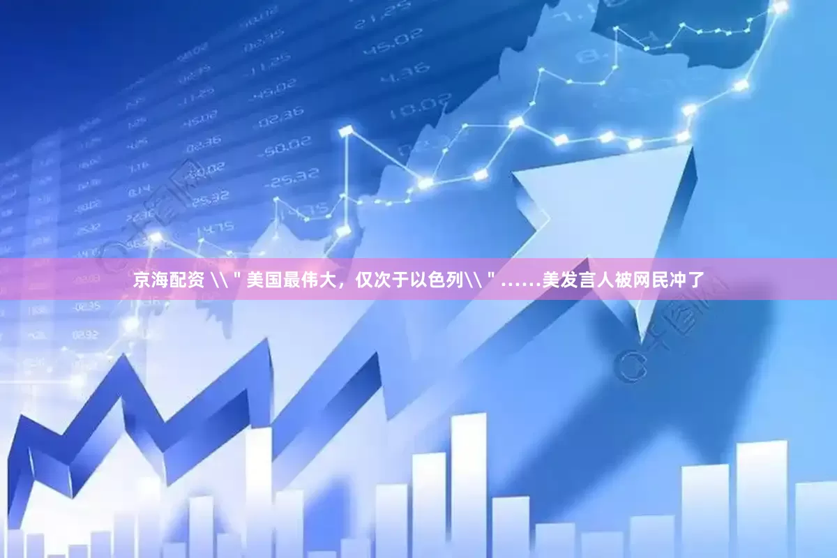 京海配资 \＂美国最伟大，仅次于以色列\＂……美发言人被网民冲了