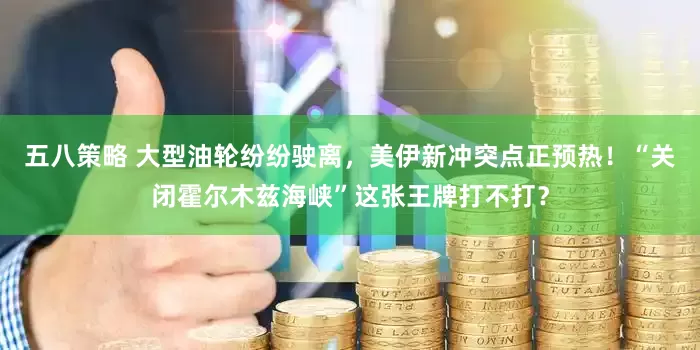 五八策略 大型油轮纷纷驶离，美伊新冲突点正预热！“关闭霍尔木兹海峡”这张王牌打不打？