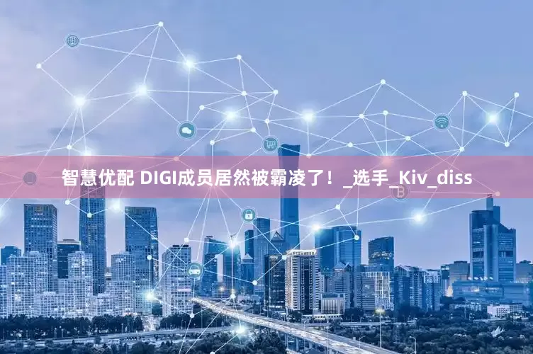 智慧优配 DIGI成员居然被霸凌了！_选手_Kiv_diss