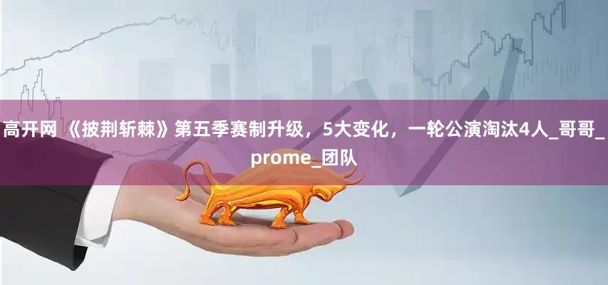 高开网 《披荆斩棘》第五季赛制升级，5大变化，一轮公演淘汰4人_哥哥_prome_团队