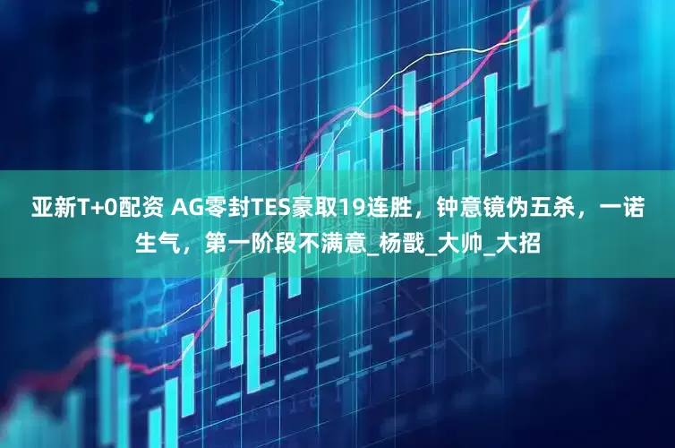 亚新T+0配资 AG零封TES豪取19连胜，钟意镜伪五杀，一诺生气，第一阶段不满意_杨戬_大帅_大招