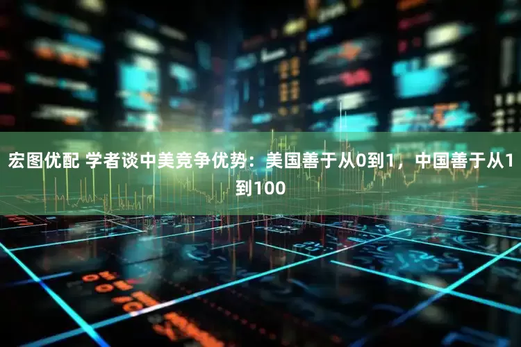 宏图优配 学者谈中美竞争优势：美国善于从0到1，中国善于从1到100