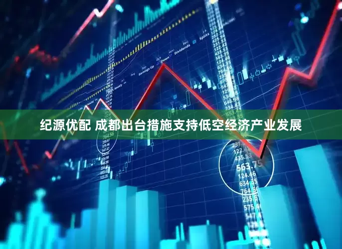 纪源优配 成都出台措施支持低空经济产业发展