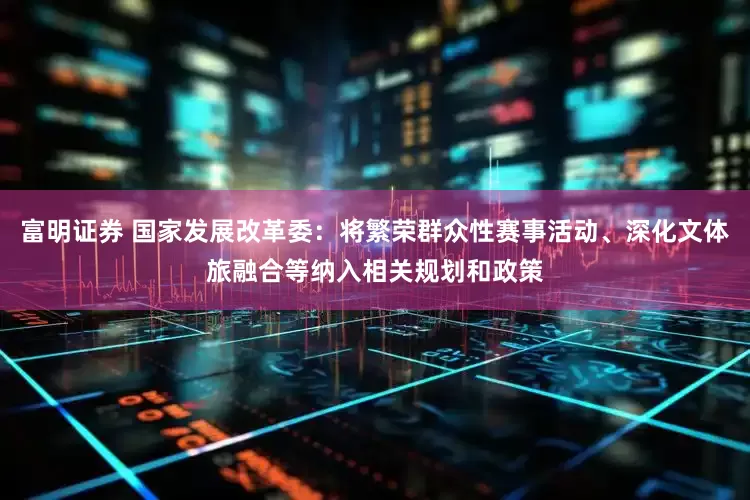 富明证券 国家发展改革委：将繁荣群众性赛事活动、深化文体旅融合等纳入相关规划和政策