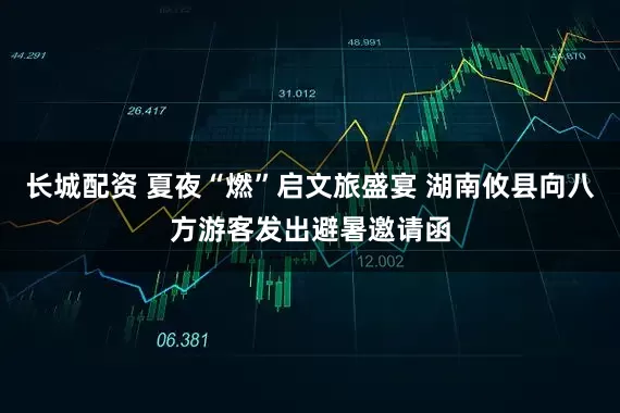 长城配资 夏夜“燃”启文旅盛宴 湖南攸县向八方游客发出避暑邀请函