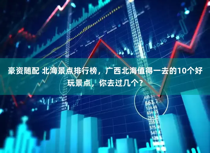 豪资随配 北海景点排行榜，广西北海值得一去的10个好玩景点，你去过几个？