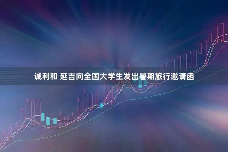 诚利和 延吉向全国大学生发出暑期旅行邀请函