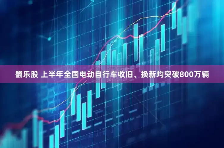 翻乐股 上半年全国电动自行车收旧、换新均突破800万辆