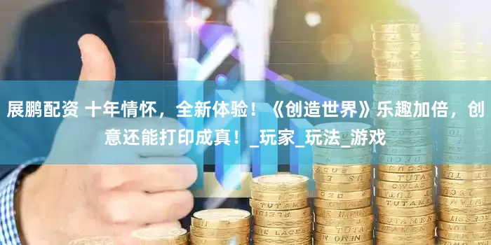 展鹏配资 十年情怀，全新体验！《创造世界》乐趣加倍，创意还能打印成真！_玩家_玩法_游戏