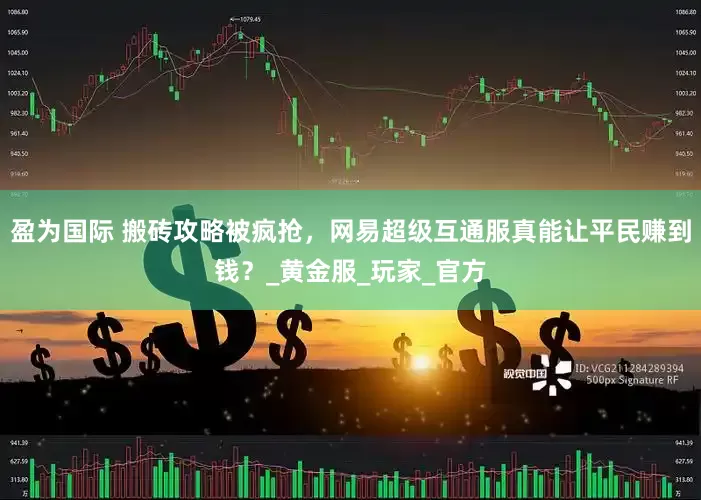 盈为国际 搬砖攻略被疯抢，网易超级互通服真能让平民赚到钱？_黄金服_玩家_官方