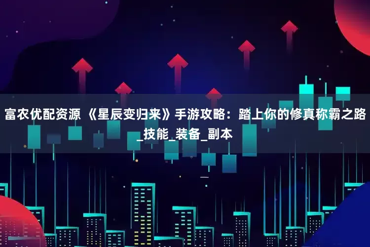富农优配资源 《星辰变归来》手游攻略：踏上你的修真称霸之路_技能_装备_副本