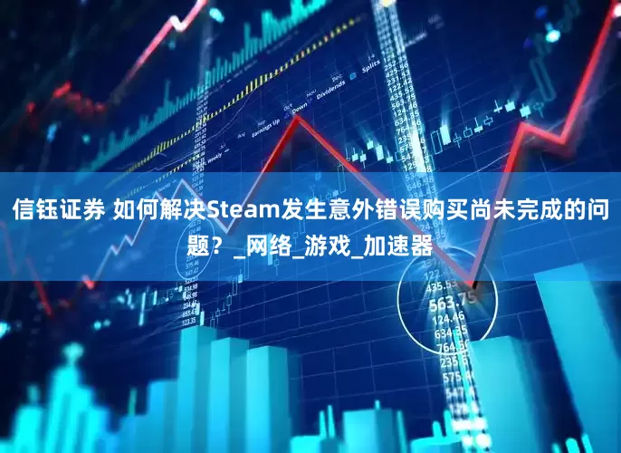 信钰证券 如何解决Steam发生意外错误购买尚未完成的问题？_网络_游戏_加速器