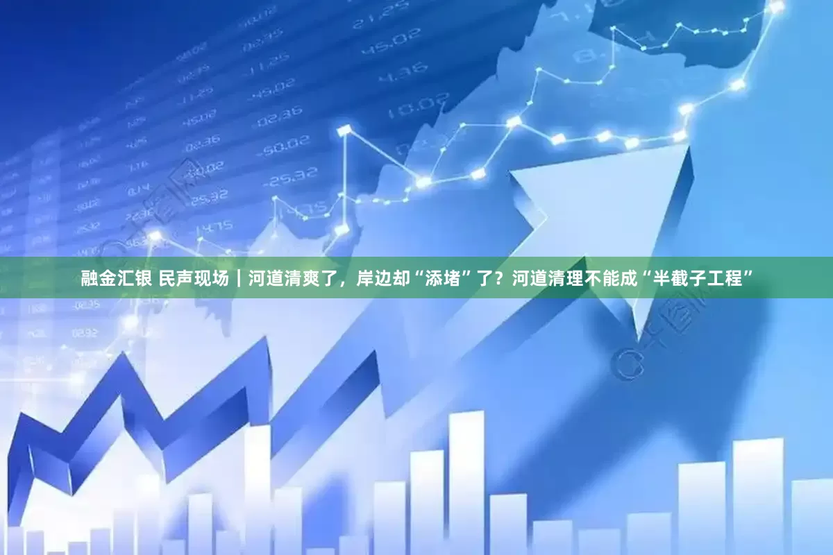 融金汇银 民声现场｜河道清爽了，岸边却“添堵”了？河道清理不能成“半截子工程”