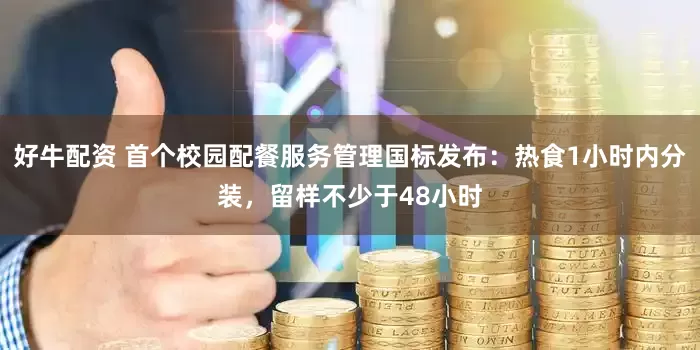 好牛配资 首个校园配餐服务管理国标发布：热食1小时内分装，留样不少于48小时
