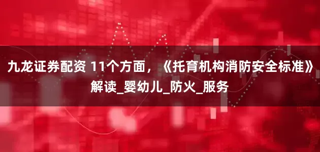 九龙证券配资 11个方面，《托育机构消防安全标准》解读_婴幼儿_防火_服务