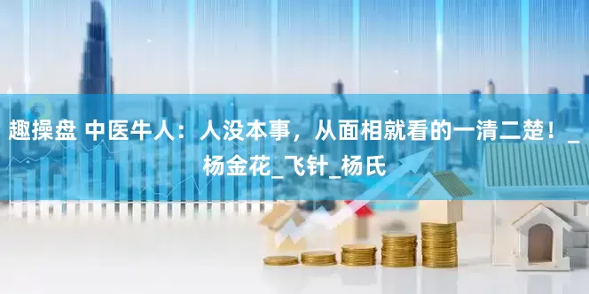趣操盘 中医牛人：人没本事，从面相就看的一清二楚！_杨金花_飞针_杨氏