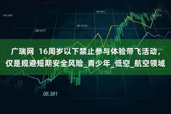 广瑞网  16周岁以下禁止参与体验带飞活动，仅是规避短期安全风险_青少年_低空_航空领域