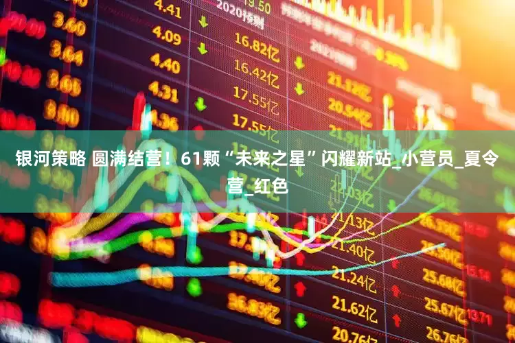 银河策略 圆满结营！61颗“未来之星”闪耀新站_小营员_夏令营_红色