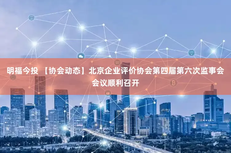 明福今投 【协会动态】北京企业评价协会第四届第六次监事会会议顺利召开