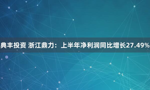 典丰投资 浙江鼎力：上半年净利润同比增长27.49%