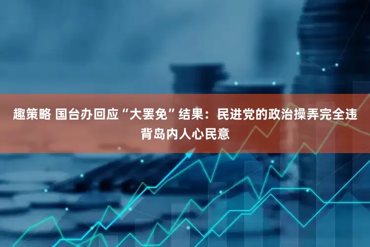 趣策略 国台办回应“大罢免”结果：民进党的政治操弄完全违背岛内人心民意