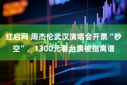 红启网 周杰伦武汉演唱会开票“秒空”，1300元看台票被指离谱