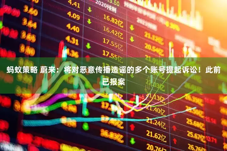 蚂蚁策略 蔚来：将对恶意传播造谣的多个账号提起诉讼！此前已报案