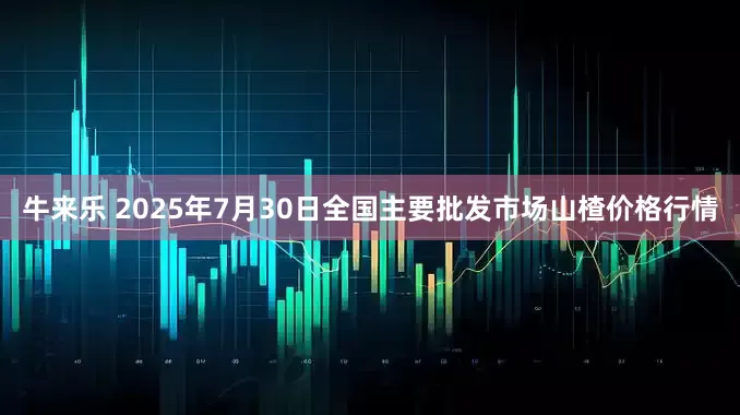 牛来乐 2025年7月30日全国主要批发市场山楂价格行情
