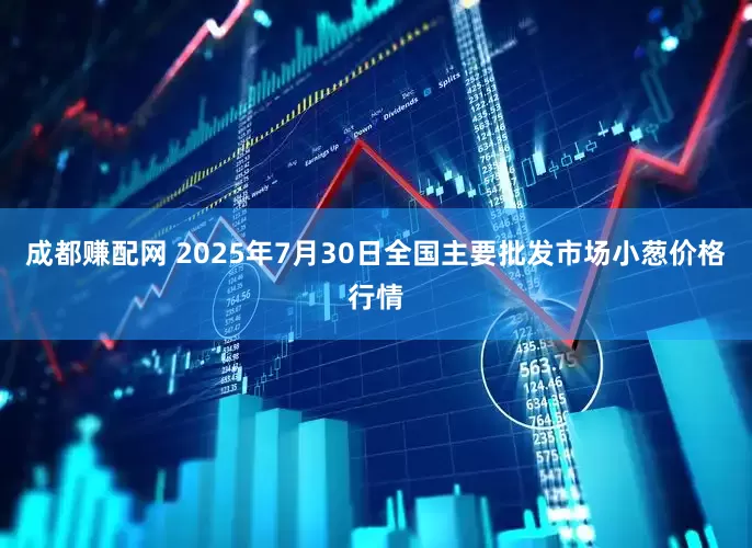 成都赚配网 2025年7月30日全国主要批发市场小葱价格行情