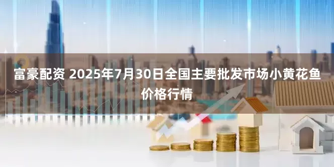 富豪配资 2025年7月30日全国主要批发市场小黄花鱼价格行情