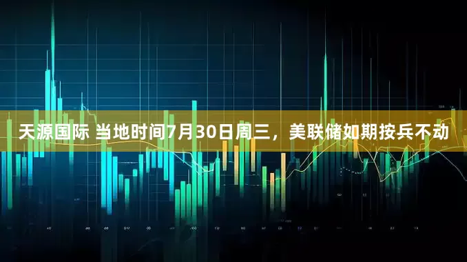 天源国际 当地时间7月30日周三，美联储如期按兵不动