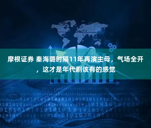 摩根证券 秦海璐时隔11年再演主母，气场全开，这才是年代剧该有的感觉