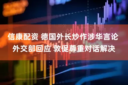 信康配资 德国外长炒作涉华言论 外交部回应 敦促尊重对话解决