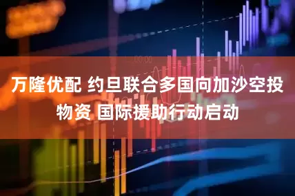 万隆优配 约旦联合多国向加沙空投物资 国际援助行动启动